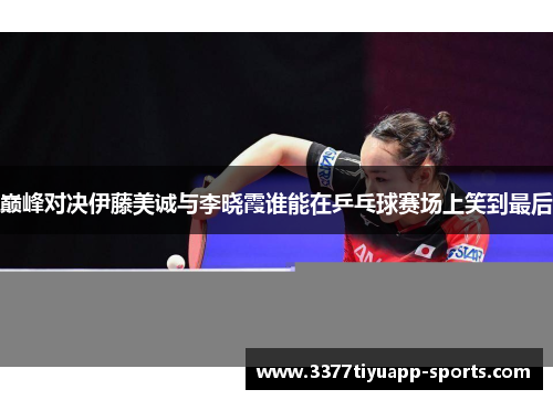 巅峰对决伊藤美诚与李晓霞谁能在乒乓球赛场上笑到最后